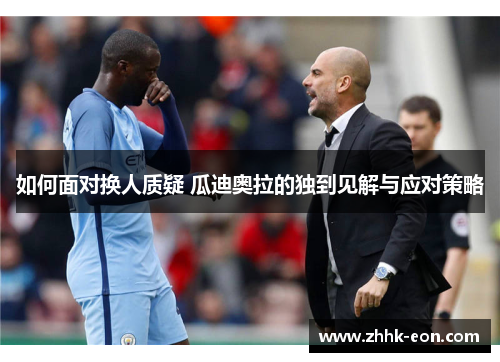 如何面对换人质疑 瓜迪奥拉的独到见解与应对策略 如何面对换人质疑 瓜迪奥拉的独到见解与应对策略