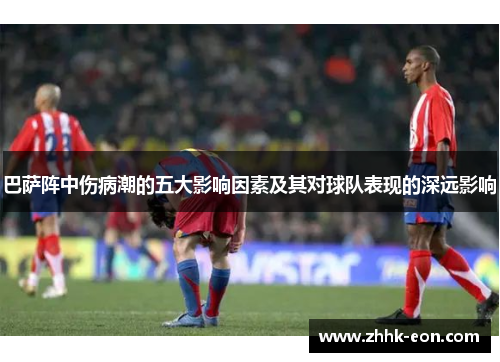 巴萨阵中伤病潮的五大影响因素及其对球队表现的深远影响 巴萨阵中伤病潮的五大影响因素及其对球队表现的深远影响