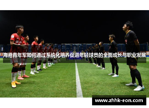 海港青年军如何通过系统化培养促进年轻球员的全面成长与职业发展 海港青年军如何通过系统化培养促进年轻球员的全面成长与职业发展