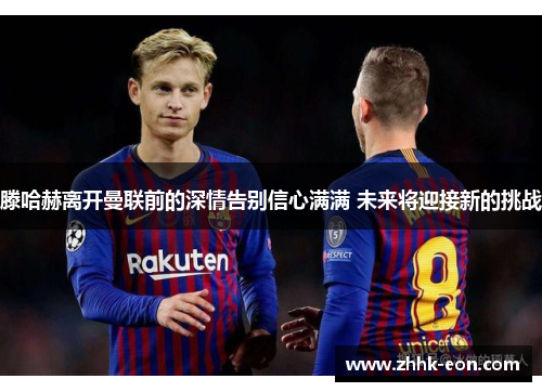 滕哈赫离开曼联前的深情告别信心满满 未来将迎接新的挑战 滕哈赫离开曼联前的深情告别信心满满 未来将迎接新的挑战