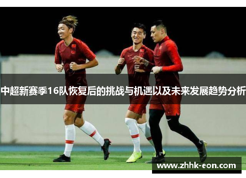 中超新赛季16队恢复后的挑战与机遇以及未来发展趋势分析 中超新赛季16队恢复后的挑战与机遇以及未来发展趋势分析
