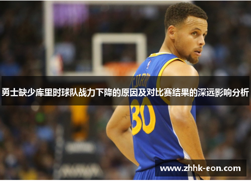 勇士缺少库里时球队战力下降的原因及对比赛结果的深远影响分析 勇士缺少库里时球队战力下降的原因及对比赛结果的深远影响分析