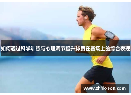 如何通过科学训练与心理调节提升球员在赛场上的综合表现 如何通过科学训练与心理调节提升球员在赛场上的综合表现
