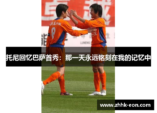 托尼回忆巴萨首秀:那一天永远铭刻在我的记忆中 托尼回忆巴萨首秀:那一天永远铭刻在我的记忆中