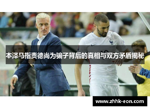 本泽马指责德尚为骗子背后的真相与双方矛盾揭秘 本泽马指责德尚为骗子背后的真相与双方矛盾揭秘