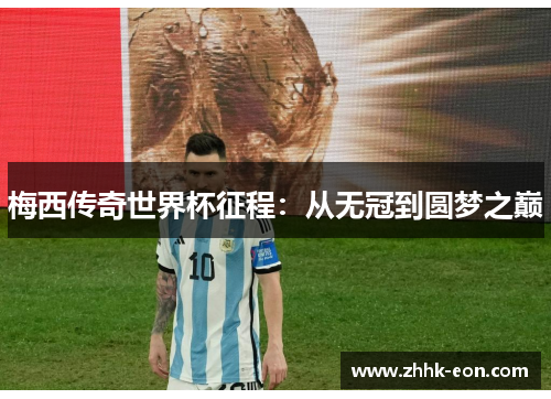 梅西传奇世界杯征程:从无冠到圆梦之巅 梅西传奇世界杯征程:从无冠到圆梦之巅