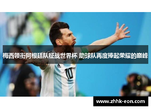 梅西领衔阿根廷队征战世界杯 助球队再度捧起荣耀的巅峰 梅西领衔阿根廷队征战世界杯 助球队再度捧起荣耀的巅峰