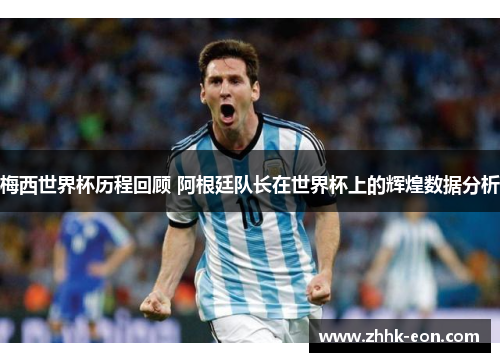 梅西世界杯历程回顾 阿根廷队长在世界杯上的辉煌数据分析 梅西世界杯历程回顾 阿根廷队长在世界杯上的辉煌数据分析