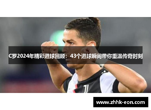 C罗2024年精彩进球回顾:43个进球瞬间带你重温传奇时刻 C罗2024年精彩进球回顾:43个进球瞬间带你重温传奇时刻
