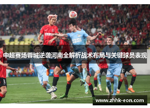 中超赛场蓉城逆袭河南全解析战术布局与关键球员表现 中超赛场蓉城逆袭河南全解析战术布局与关键球员表现