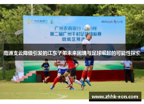 南通支云降级引发的江东子弟未来困境与足球崛起的可能性探索 南通支云降级引发的江东子弟未来困境与足球崛起的可能性探索