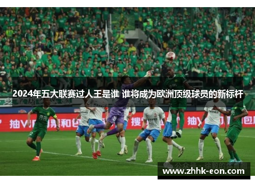 2024年五大联赛过人王是谁 谁将成为欧洲顶级球员的新标杆 2024年五大联赛过人王是谁 谁将成为欧洲顶级球员的新标杆