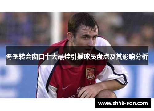冬季转会窗口十大最佳引援球员盘点及其影响分析 冬季转会窗口十大最佳引援球员盘点及其影响分析
