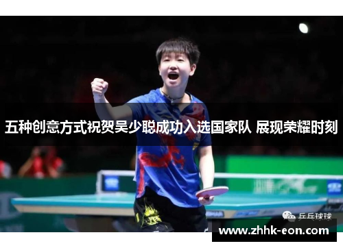 五种创意方式祝贺吴少聪成功入选国家队 展现荣耀时刻 五种创意方式祝贺吴少聪成功入选国家队 展现荣耀时刻