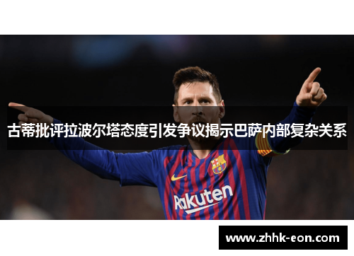 古蒂批评拉波尔塔态度引发争议揭示巴萨内部复杂关系 古蒂批评拉波尔塔态度引发争议揭示巴萨内部复杂关系