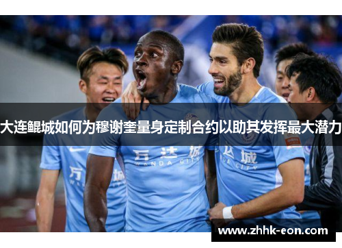 大连鲲城如何为穆谢奎量身定制合约以助其发挥最大潜力 大连鲲城如何为穆谢奎量身定制合约以助其发挥最大潜力