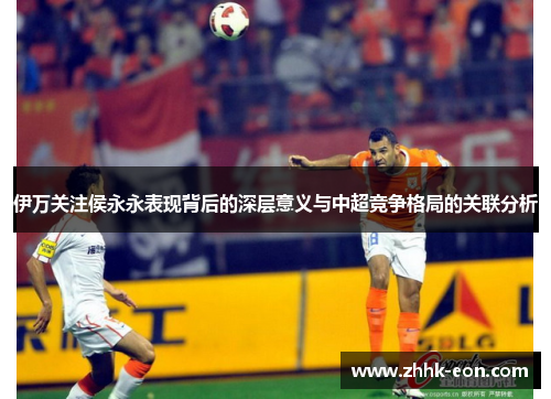 伊万关注侯永永表现背后的深层意义与中超竞争格局的关联分析 伊万关注侯永永表现背后的深层意义与中超竞争格局的关联分析