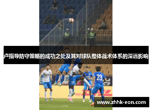 卢指导防守策略的成功之处及其对球队整体战术体系的深远影响 卢指导防守策略的成功之处及其对球队整体战术体系的深远影响