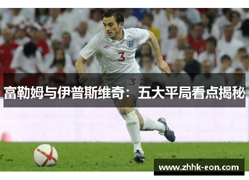 富勒姆与伊普斯维奇:五大平局看点揭秘 富勒姆与伊普斯维奇:五大平局看点揭秘