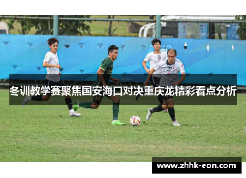 冬训教学赛聚焦国安海口对决重庆龙精彩看点分析 冬训教学赛聚焦国安海口对决重庆龙精彩看点分析