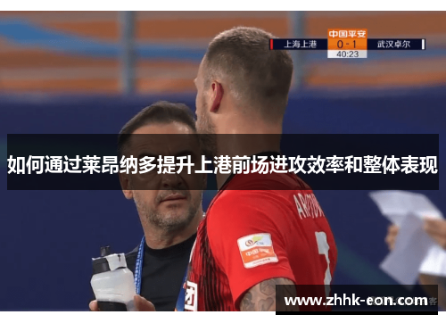 如何通过莱昂纳多提升上港前场进攻效率和整体表现 如何通过莱昂纳多提升上港前场进攻效率和整体表现