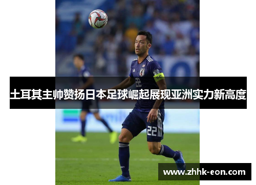 土耳其主帅赞扬日本足球崛起展现亚洲实力新高度 土耳其主帅赞扬日本足球崛起展现亚洲实力新高度