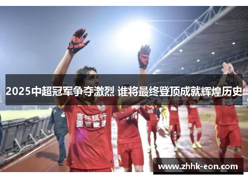 2025中超冠军争夺激烈 谁将最终登顶成就辉煌历史 2025中超冠军争夺激烈 谁将最终登顶成就辉煌历史