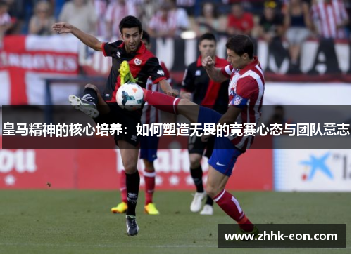 皇马精神的核心培养:如何塑造无畏的竞赛心态与团队意志 皇马精神的核心培养:如何塑造无畏的竞赛心态与团队意志
