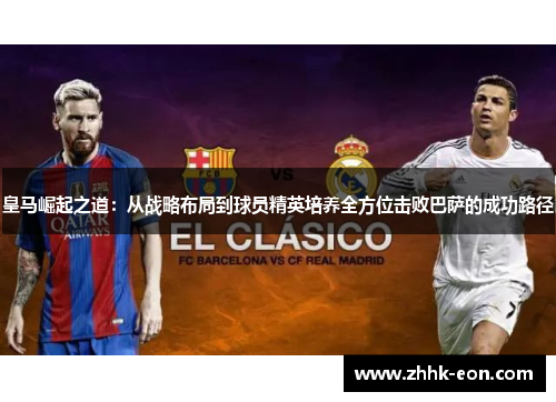 皇马崛起之道:从战略布局到球员精英培养全方位击败巴萨的成功路径 皇马崛起之道:从战略布局到球员精英培养全方位击败巴萨的成功路径