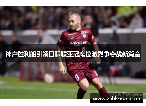 神户胜利船引领日职联亚冠席位激烈争夺战新篇章 神户胜利船引领日职联亚冠席位激烈争夺战新篇章