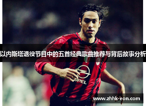 以内斯塔退役节目中的五首经典歌曲推荐与背后故事分析 以内斯塔退役节目中的五首经典歌曲推荐与背后故事分析