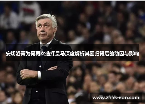 安切洛蒂为何再次选择皇马深度解析其回归背后的动因与影响 安切洛蒂为何再次选择皇马深度解析其回归背后的动因与影响