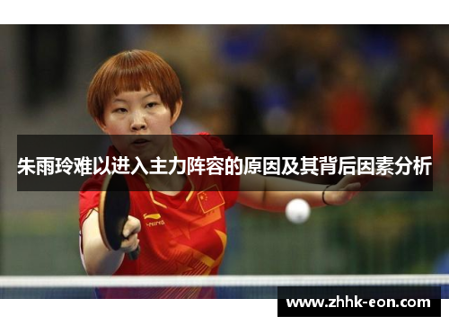 朱雨玲难以进入主力阵容的原因及其背后因素分析 朱雨玲难以进入主力阵容的原因及其背后因素分析