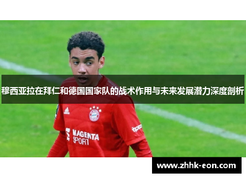 穆西亚拉在拜仁和德国国家队的战术作用与未来发展潜力深度剖析 穆西亚拉在拜仁和德国国家队的战术作用与未来发展潜力深度剖析
