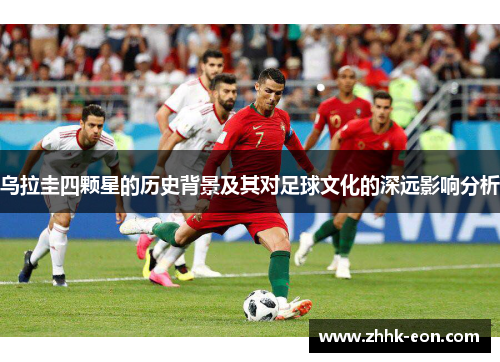 乌拉圭四颗星的历史背景及其对足球文化的深远影响分析 乌拉圭四颗星的历史背景及其对足球文化的深远影响分析