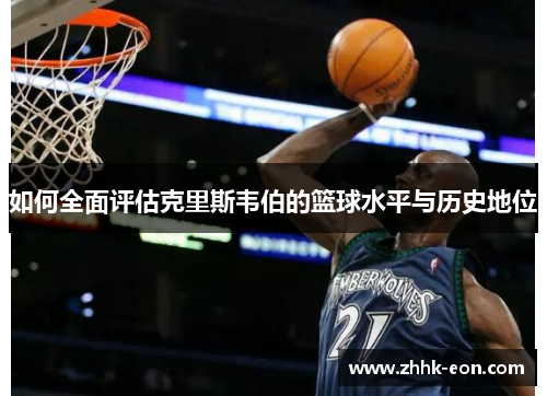如何全面评估克里斯韦伯的篮球水平与历史地位 如何全面评估克里斯韦伯的篮球水平与历史地位