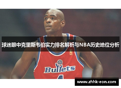 球迷眼中克里斯韦伯实力排名解析与NBA历史地位分析 球迷眼中克里斯韦伯实力排名解析与NBA历史地位分析
