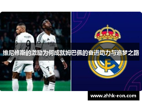 维尼修斯的激励为何成就姆巴佩的奋进动力与追梦之路 维尼修斯的激励为何成就姆巴佩的奋进动力与追梦之路