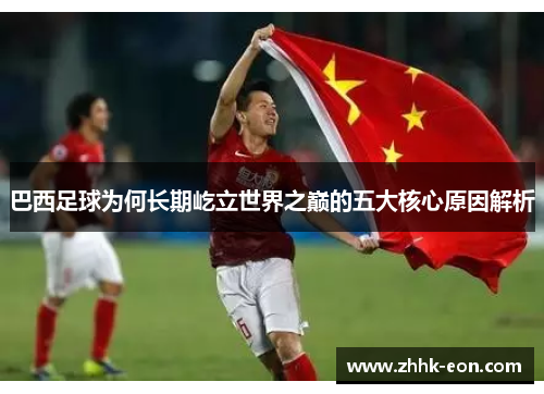 巴西足球为何长期屹立世界之巅的五大核心原因解析 巴西足球为何长期屹立世界之巅的五大核心原因解析