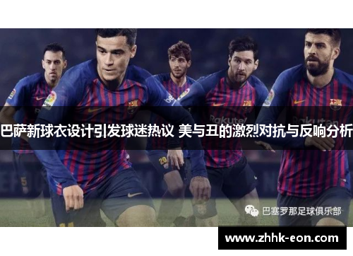 巴萨新球衣设计引发球迷热议 美与丑的激烈对抗与反响分析 巴萨新球衣设计引发球迷热议 美与丑的激烈对抗与反响分析