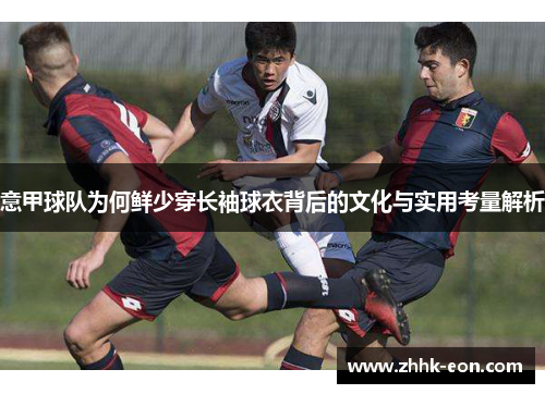意甲球队为何鲜少穿长袖球衣背后的文化与实用考量解析 意甲球队为何鲜少穿长袖球衣背后的文化与实用考量解析