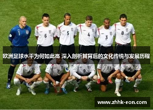 欧洲足球水平为何如此高 深入剖析其背后的文化传统与发展历程 欧洲足球水平为何如此高 深入剖析其背后的文化传统与发展历程