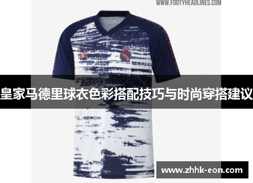 皇家马德里球衣色彩搭配技巧与时尚穿搭建议 皇家马德里球衣色彩搭配技巧与时尚穿搭建议