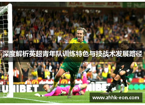 深度解析英超青年队训练特色与技战术发展路径 深度解析英超青年队训练特色与技战术发展路径