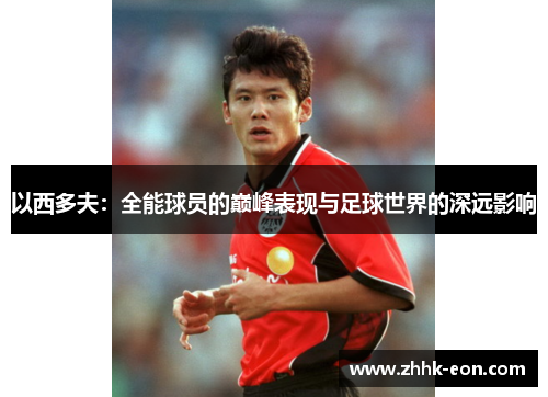 以西多夫:全能球员的巅峰表现与足球世界的深远影响 以西多夫:全能球员的巅峰表现与足球世界的深远影响