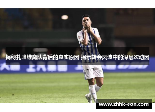 揭秘扎哈维离队背后的真实原因 揭示转会风波中的深层次动因 揭秘扎哈维离队背后的真实原因 揭示转会风波中的深层次动因