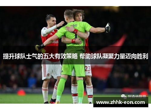 提升球队士气的五大有效策略 帮助球队凝聚力量迈向胜利 提升球队士气的五大有效策略 帮助球队凝聚力量迈向胜利