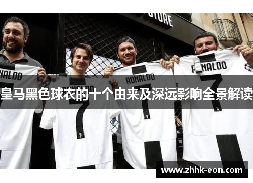 皇马黑色球衣的十个由来及深远影响全景解读 皇马黑色球衣的十个由来及深远影响全景解读