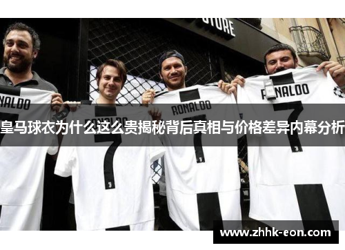 皇马球衣为什么这么贵揭秘背后真相与价格差异内幕分析 皇马球衣为什么这么贵揭秘背后真相与价格差异内幕分析