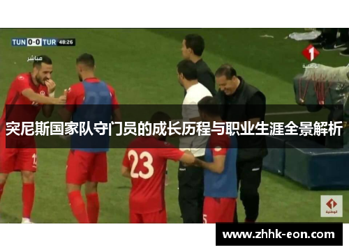 突尼斯国家队守门员的成长历程与职业生涯全景解析 突尼斯国家队守门员的成长历程与职业生涯全景解析
